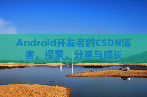 Android开发者的CSDN博客，探索、分享与成长