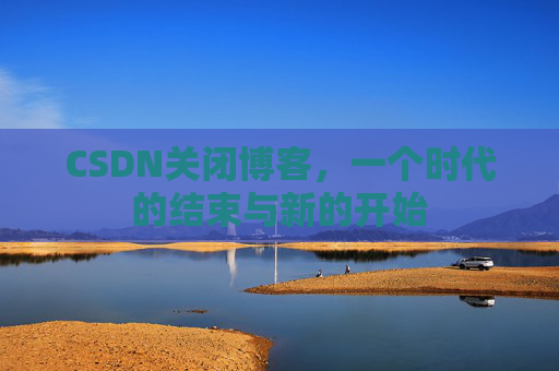 CSDN关闭博客，一个时代的结束与新的开始